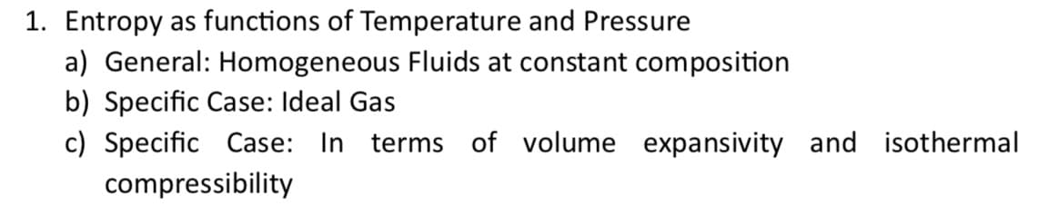 1. Entropy as functions of Temperature and Pressure
a) General: Homogeneous Fluids at constant composition
b) Specific Case: Ideal Gas
c) Specific Case: In terms of volume expansivity and isothermal
compressibility