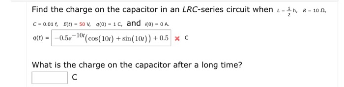 Find the charge on the capacitor in an LRC-series circuit when L=1h,
C=0.01f, E(t) 50 V, q(0) = 1c, and (0) = 0 A.
=
q(t) = -0.5e-10 (cos(10) + sin(10))+0.5 x C
What is the charge on the capacitor after a long time?
с
R = 10,