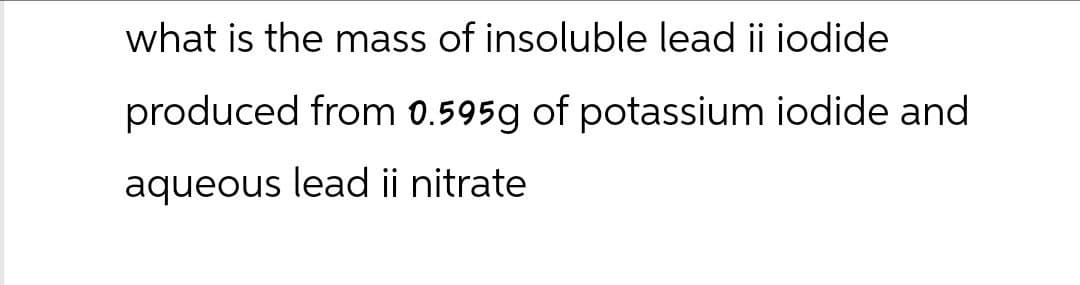 what is the mass of insoluble lead ii iodide
produced from 0.595g of potassium iodide and
aqueous lead ii nitrate