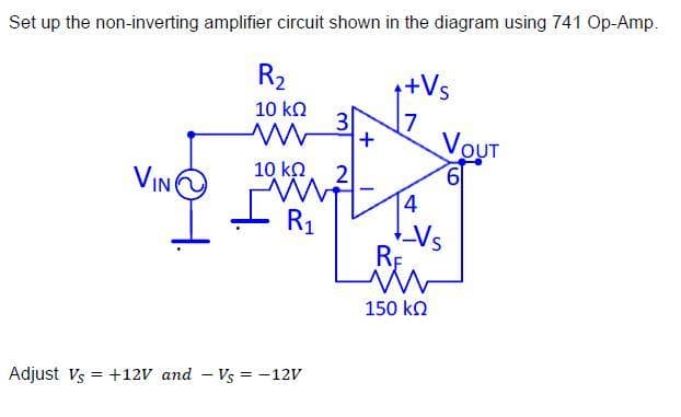 Set up the non-inverting amplifier circuit shown in the diagram using 741 Op-Amp.
VIN
R₂
10 ΚΩ
10 ΚΩ
3
Adjust Vs = +12V and Vs = -12V
2
www
R₁
+
++Vs
7
4
RE
www
150 ΚΩ
VOUT
61