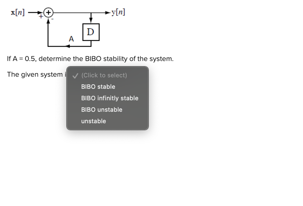 x[n]
-y[n]
D
A
If A = 0.5, determine the BIIBO stability of the system.
The given system
v (Click to select)
BIBO stable
BIBO infinitly stable
BIBO unstable
unstable
