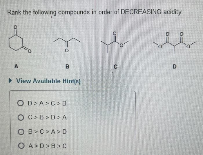Rank the following compounds in order of DECREASING acidity.
A
0
B
► View Available Hint(s)
OD>A> C> B
OC> B>D > A
OB> C>A> D
OA>D> B> C
I
D