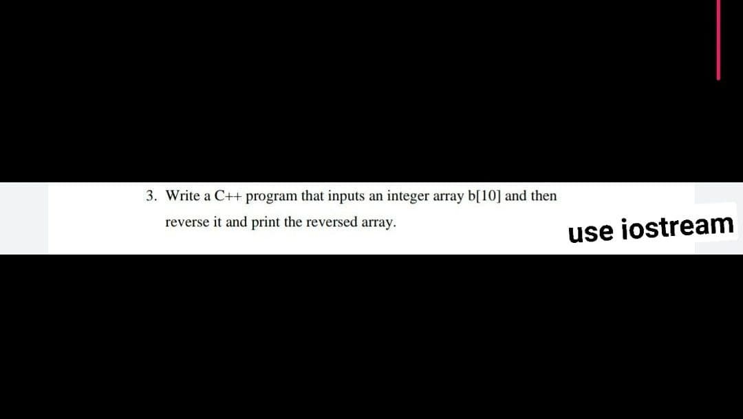 3. Write a C++ program that inputs an integer array b[10] and then
reverse it and print the reversed array.
use iostream
