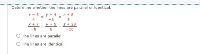 Determine whether the lines are parallel or identical.
x - 5 - y + 4
4
-3
z + 8
%3D
x + 7 - Y- 5 ;
z + 23
-8
-10
O The lines are parallel.
O The lines are identical.
