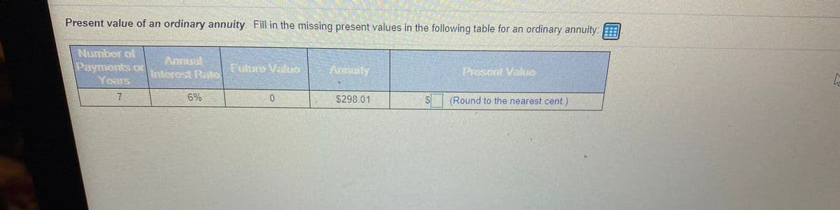 Present value of an ordinary annuity. Fill in the missing present values in the following table for an ordinary annuity EEE
Number of
Payments of
Years
Annua
Interost Rae|
Eubro Valuo
Ansaty
Prosent Vale
7.
6%
S298.01
(Round to the nearest cent)
