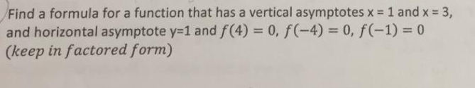 Find a formula for a function that has a vertical asymptotes x = 1 and x = 3,
and horizontal asymptote y=1 and f(4) = 0, f(-4)= 0, f(-1) = 0
(keep in factored form)