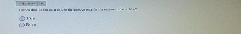 4: Listen
Carbon dioxide can exist only in the gaseous state, Is this statement true or false?
True
False