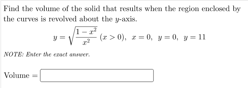 Find the volume of the solid that results when the region enclosed by
the curves is revolved about the y-axis.
1 – x?
y =
(х > 0), х — 0, у — 0, у — 11
x2
NOTE: Enter the exact answer.
Volume
