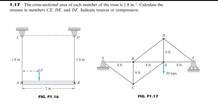 1.17 The cross-sectional area of each member of the truss is 1.8 in.². Calculate the
stresses in members CE, DE, and DF. Indicate tension or compression.
6 ft
B
1.8 m
1.8 m
E
A
2 m
FIG. P1.16
8 ft
6 ft
8 ft
FIG. P1.17
8 ft
30 kips