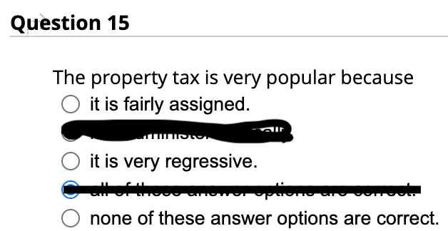 Question 15
The property tax is very popular because
O it is fairly assigned.
it is very regressive.
SIE
options are concok
none of these answer options are correct.