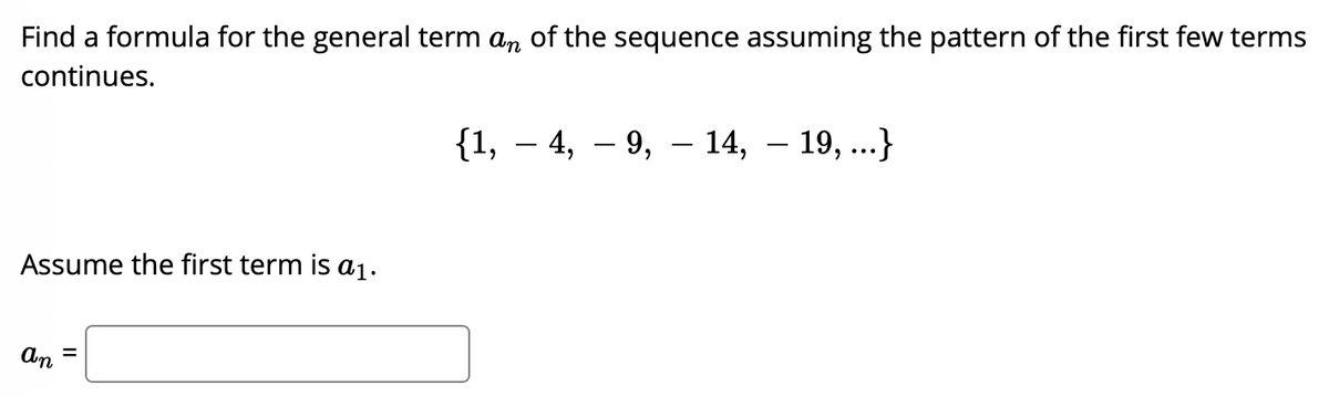 Find a formula for the general term an of the sequence assuming the pattern of the first few terms
continues.
{1, – 4, – 9, – 14, – 19, ...}
Assume the first term is a1.
An
%3D
