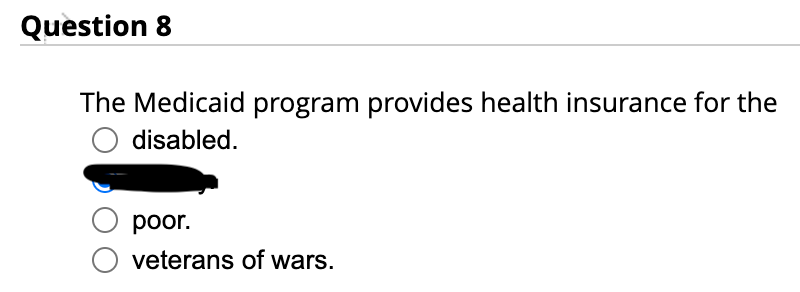 Question 8
The Medicaid program provides health insurance for the
disabled.
poor.
veterans of wars.