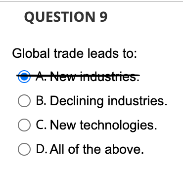QUESTION 9
Global trade leads to:
ⒸA. New industries.
B. Declining industries.
C. New technologies.
O D. All of the above.