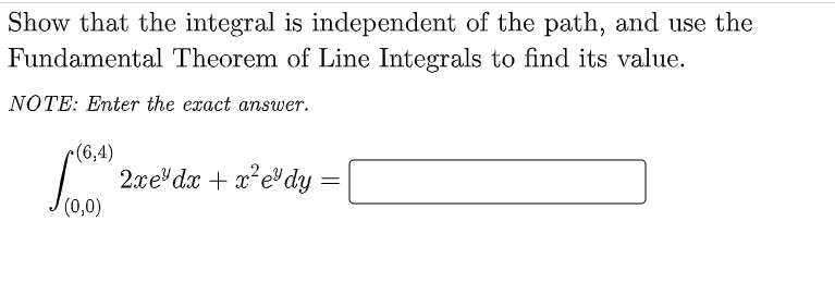 Show that the integral is independent of the path, and use the
Fundamental Theorem of Line Integrals to find its value.
NOTE: Enter the exact answer.
r(6,4)
2xe dx + x² e dy
=
