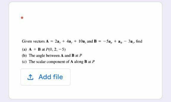 Given vectors A = 2a, + 4a, + 10a, and B = -5a, + a, - 3a., find
(a) A + B at P(0, 2, -5)
(b) The angle between A and B at P
(c) The scalar component of A along B at P
1 Add file
