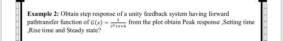 Example 2: Obtain step response of a unity feedback system having forward
pathtransfer function of G(s)
„Rise time and Steady state?
1
from the plot obtain Peak response ,Setting time
s2+s+4
TII T
