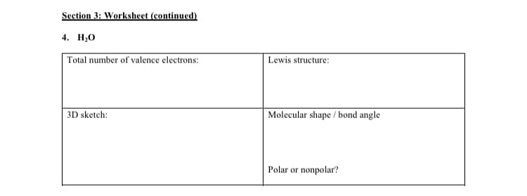 Section 3: Worksheet (continued)
4. H;0
|Total number of valence electrons:
Lewis structure:
3D sketch:
| Molecular shape / bond angle
Polar or nonpolar?
