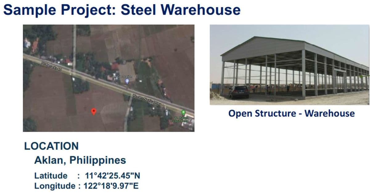 Sample Project: Steel Warehouse
Gas Sta 0
WasemNaut
Open Structure - Warehouse
LOCATION
Aklan, Philippines
: 11°42'25.45"N
Longitude : 122°18'9.97"E
Latitude
