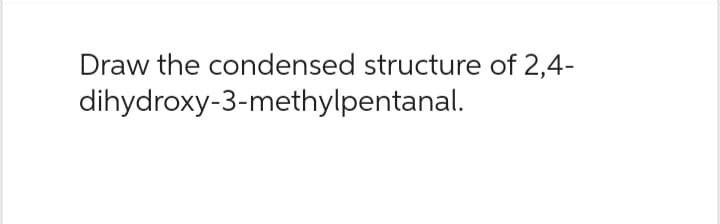 Draw the condensed structure of 2,4-
dihydroxy-3-methylpentanal.