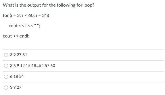 What is the output for the following for loop?
for (i = 3; i < 60; i = 3*i)
cout << i<< " ":
cout << endl;
39 27 81
369 12 15 18.54 57 60
6 18 54
39 27
