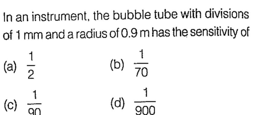 In an instrument, the bubble tube with divisions
of 1 mm and a radius of 0.9 m has the sensitivity of
(a)
(c)
TIN
1
-
2
1
-18
(b)
(d)
1
IR -
900