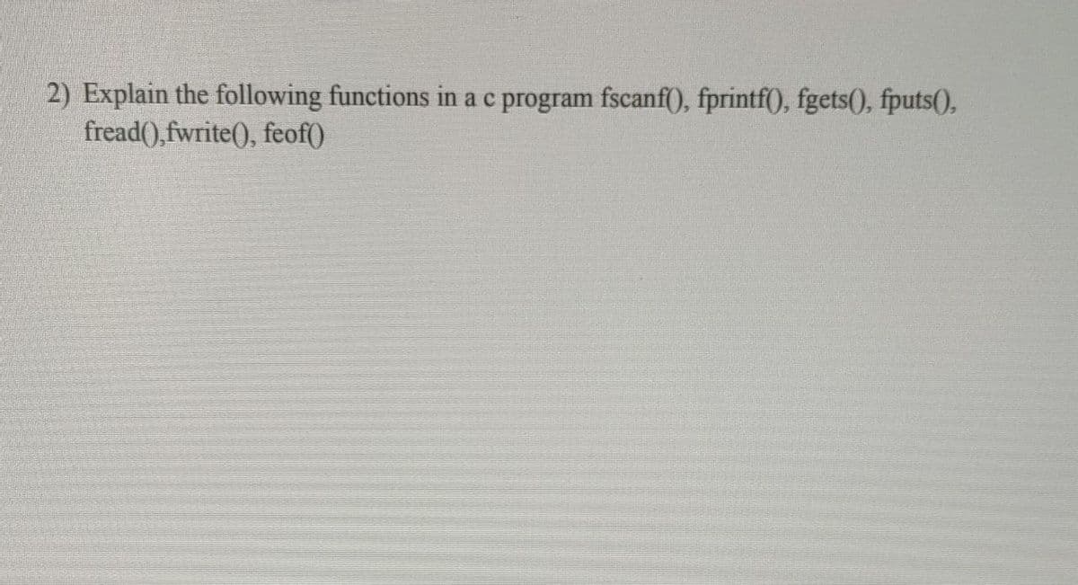 2) Explain the following functions in a c program fscanf(), fprintf(), fgets(), fputs(),
fread(),fwrite(), feof()