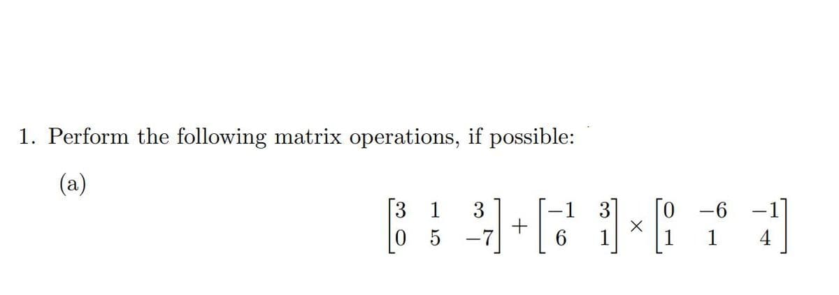 1. Perform the following matrix operations, if possible:
(a)
[3
1
5
-1
-6
3]+[1] × [1]
X
6
-
