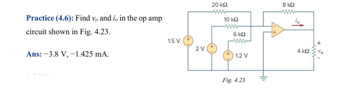 20 kΩ
8 kQ
Practice (4.6): Find vo and io in the op amp
10 k2
circuit shown in Fig. 4.23.
6 k2
1.5 V
2 V
4 k2
Vo
Ans: -3.8 V, -1.425 mA.
1.2 V
Fig. 4.23
