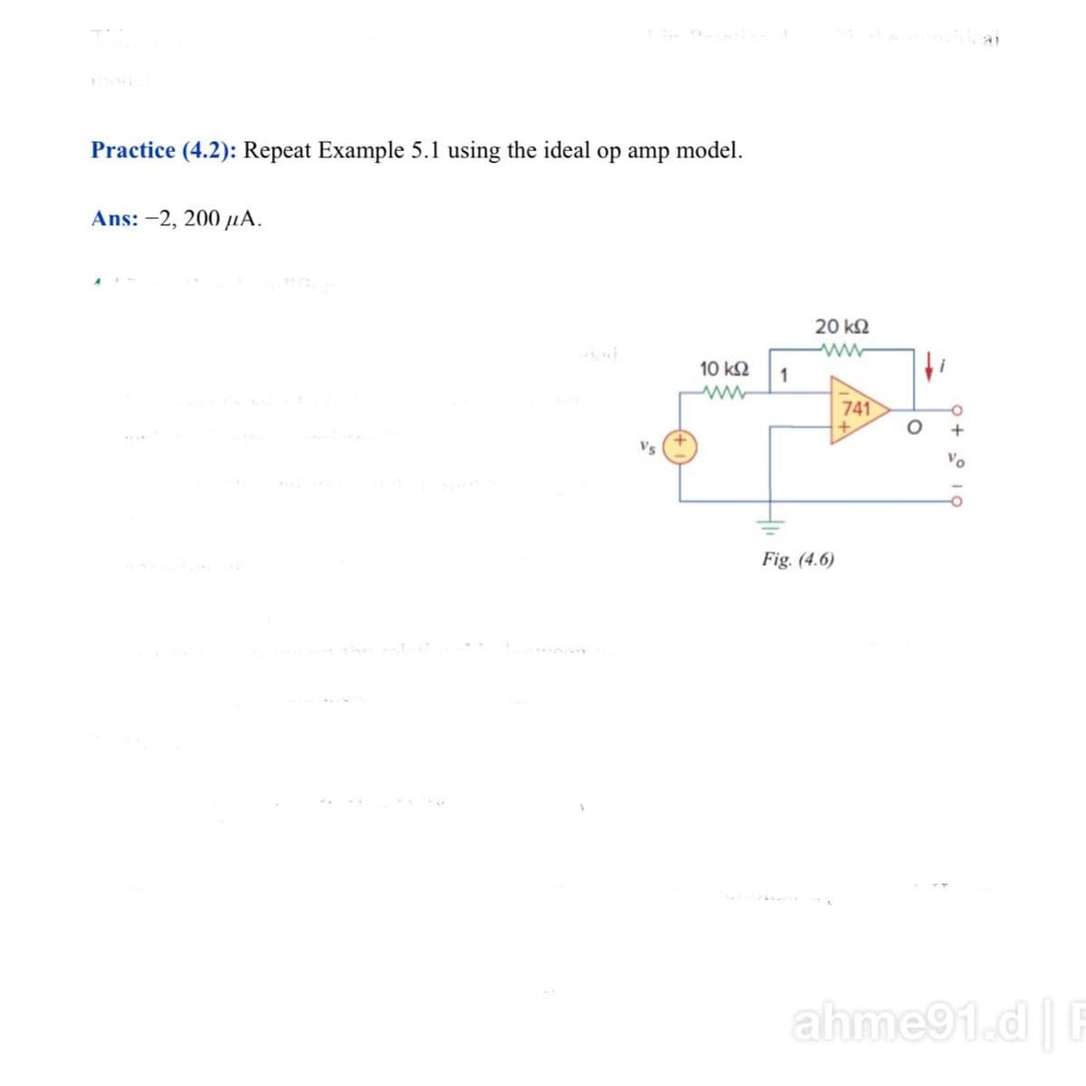 Practice (4.2): Repeat Example 5.1 using the ideal op amp model.
Ans: -2, 200 uA.
20 k2
10 k2
1
741
Vs
Fig. (4.6)
ahme91.d |E
