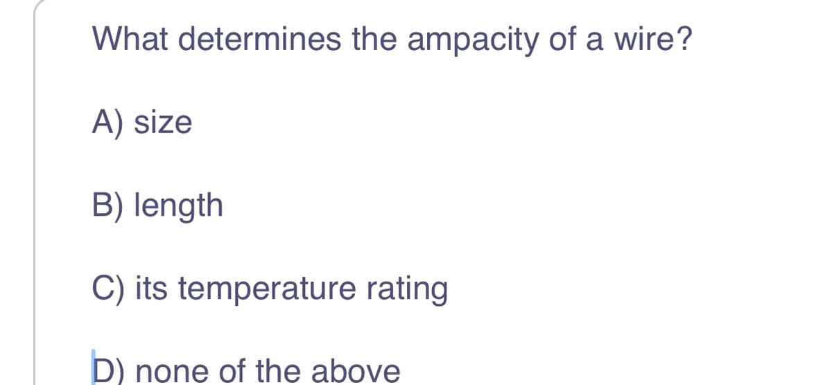 What determines the ampacity of a wire?
A) size
B) length
C) its temperature rating
D) none of the above