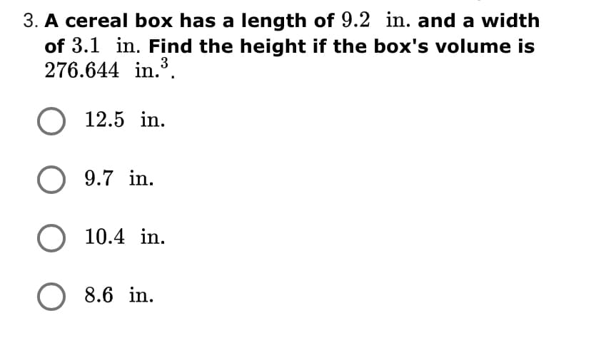 3. A cereal box has a length of 9.2 in. and a width
of 3.1 in. Find the height if the box's volume is
276.644 in..
3
O 12.5 in.
O 9.7 in.
O 10.4 in.
O 8.6 in.
