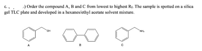 C.
>) Order the compound A, B and C from lowest to highest Rr. The sample is spotted on a silica
gel TLC plate and developed in a hexanes/ethyl acetate solvent mixture.
OH
с
"NH₂