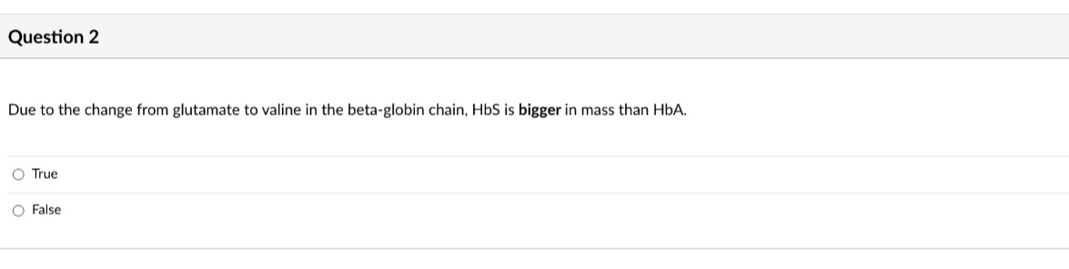 Question 2
Due to the change from glutamate to valine in the beta-globin chain, HbS is bigger in mass than HbA.
O True
O False