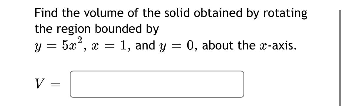 Find the volume of the solid obtained by rotating
the region bounded by
y = 5x, x =
1, and y = 0, about the x-axis.
V

