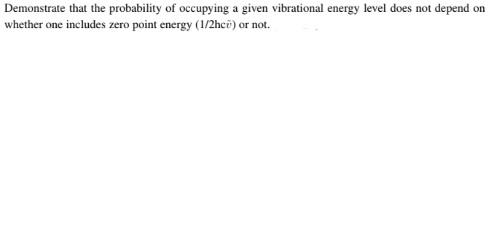 Demonstrate that the probability of occupying a given vibrational energy level does not depend on
whether one includes zero point energy (1/2hcv) or not..