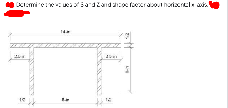 Determine the values of S and Z and shape factor about horizontal x-axis.
14-in
2.5-in
2.5-in
1/2
8-in
1/2
1/2
ul-g
