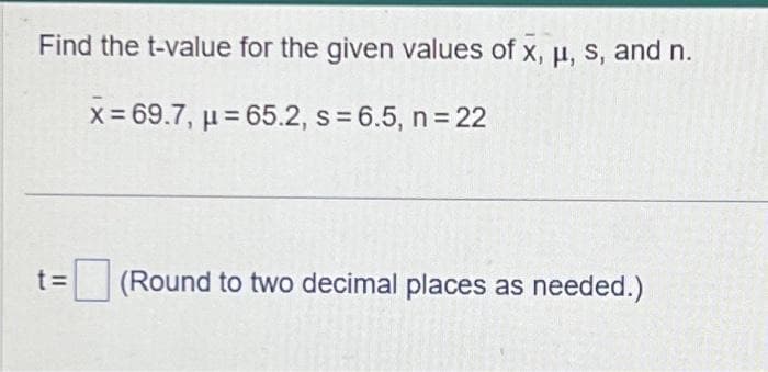 Find the t-value for the given values of x, μ, s, and n.
x=69.7, μ =65.2, s = 6.5, n = 22
t= (Round to two decimal places as needed.)