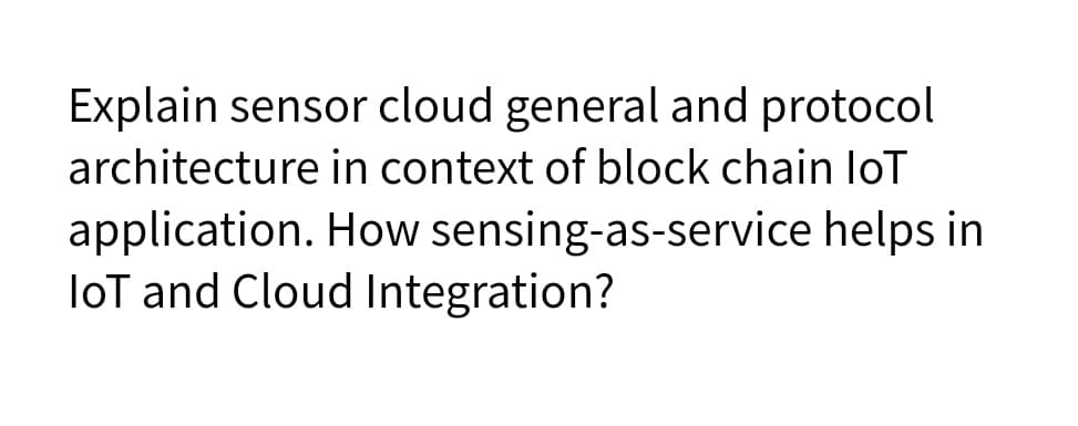Explain sensor cloud general and protocol
architecture in context of block chain loT
application. How sensing-as-service helps in
loT and Cloud Integration?
