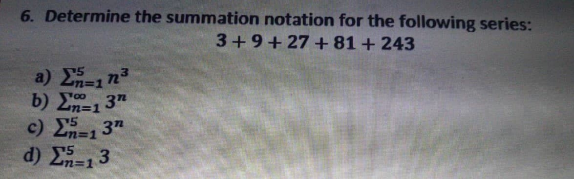6. Determine the summation notation for the following series:
3+9+27 +81+243
75
a) 2n=1n
b) Σ3"
c) En=1
d) 2n=1
37
3
