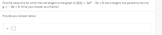 Find the value of Z for which the line tangent to the graph of f(z) = 5z2-7z + 3 has a tangent line parallel to the line
y-2 +3. Write your answer as a fraction.
Provide your answer below
