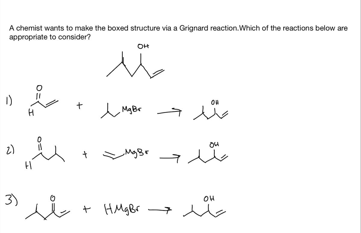 A chemist wants to make the boxed structure via a Grignard reaction. Which of the reactions below are
appropriate to consider?
2)
3)
н
д
si
+
+
он
л и
t Mg Br
_Mg Br
+ HmgBr
7
ОН
я ло
ㅋ
ла
он
он
лан