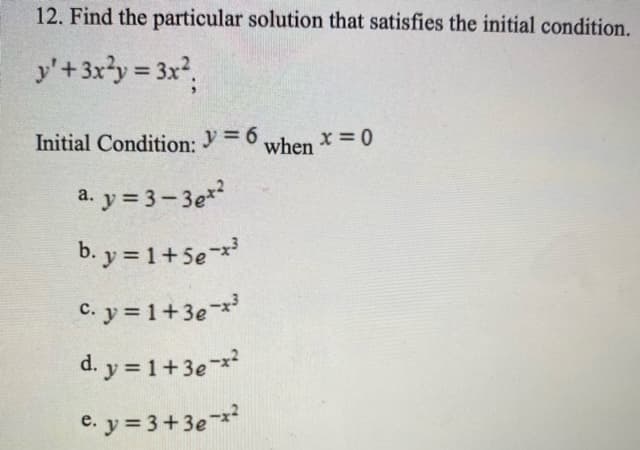 12. Find the particular solution that satisfies the initial condition.
y'+3x?y = 3x,
%3D
Initial Condition: y = 6
when
a. y = 3– 3e?
b. y = 1+5e
C. y = 1+3e
d. y = 1+3e
e. y = 3+3e
