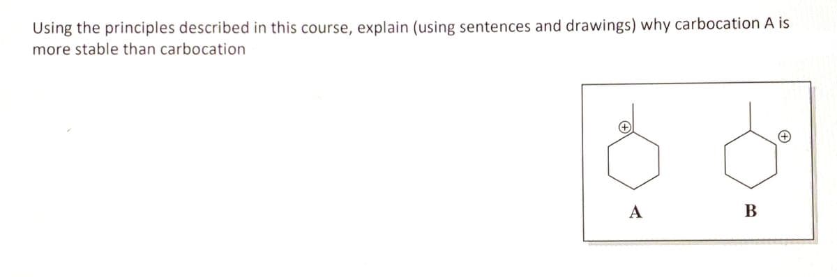 Using the principles described in this course, explain (using sentences and drawings) why carbocation A is
more stable than carbocation
A
B
