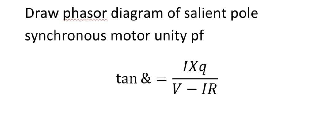 Draw phasor diagram of salient pole
synchronous motor unity pf
IXq
tan &
V – IR
