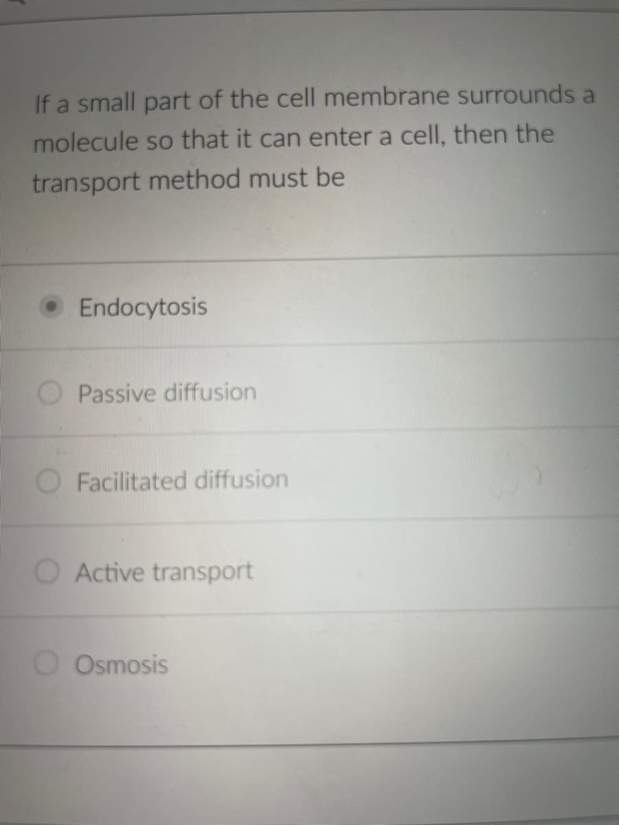 If a small part of the cell membrane surrounds a
molecule so that it can enter a cell, then the
transport method must be
Endocytosis
Passive diffusion
O Facilitated diffusion
O Active transport
O Osmosis
