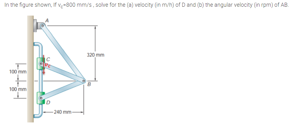In the figure shown, If v=800 mm/s, solve for the (a) velocity (in m/h) of D and (b) the angular velocity (in rpm) of AB.
320 mm
100 mm
B
100 mm
D
-240 mm
