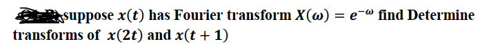 suppose x(t) has Fourier transform X(w) = e-@ find Determine
transforms of x(2t) and x(t + 1)
