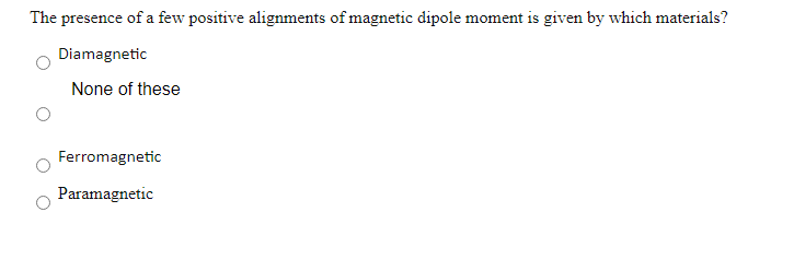 The presence of a few positive alignments of magnetic dipole moment is given by which materials?
Diamagnetic
None of these
Ferromagnetic
Paramagnetic
