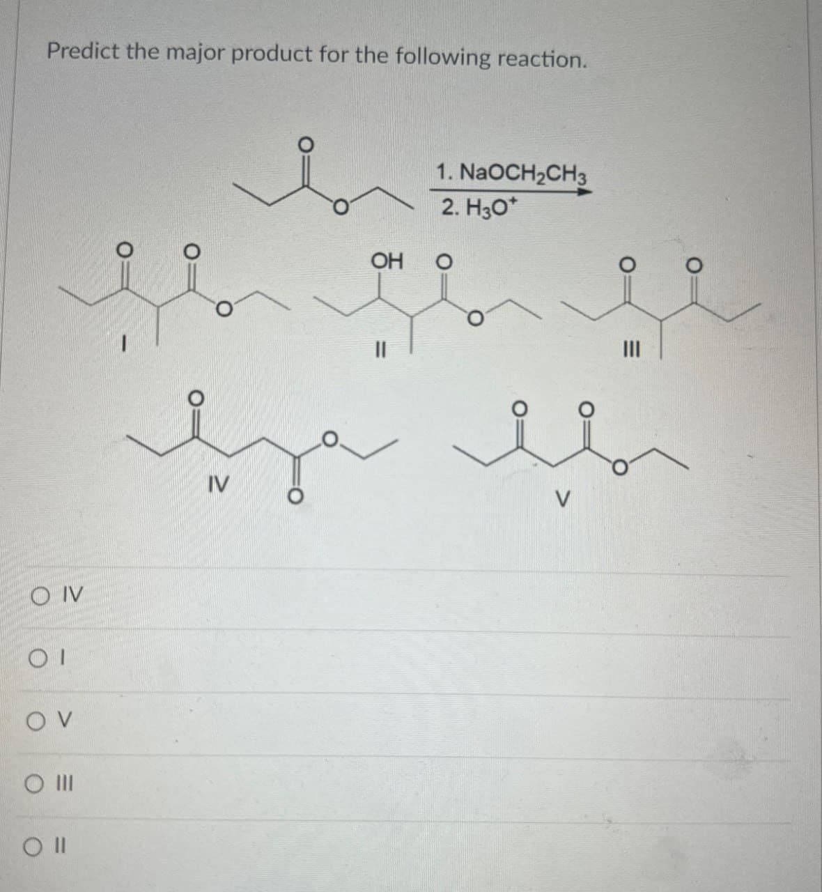 Predict the major product for the following reaction.
O IV
OV
O III
Oll
IV
OH
1. NaOCH2CH3
2. H3O+
O