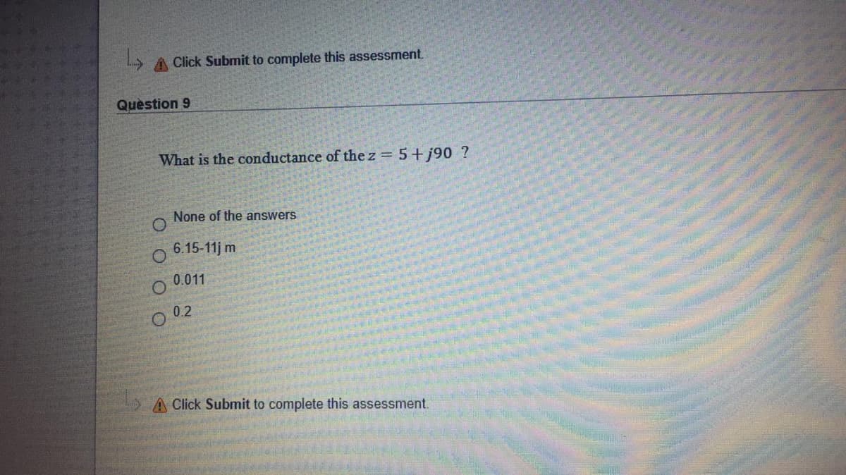 A Click Submit to complete this assessment
Question 9
What is the conductance of the z = 5+ j90 ?
None of the answers
O 6.15-11j m
0.011
O 02
A Click Submit to complete this assessment.
